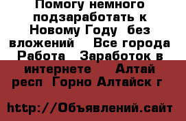 Помогу немного подзаработать к Новому Году, без вложений. - Все города Работа » Заработок в интернете   . Алтай респ.,Горно-Алтайск г.